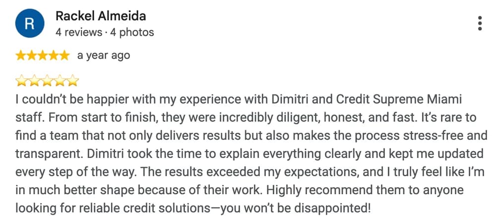 Google review by Rackel Almeida: I couldn't be happier with my experience with Dimitri and Credit Supreme Miami staff. From start to finish, they were incredibly diligent, honest, and fast. It's rare to find a team that not only delivers results but also makes the process stress-free and transparent. Dimitri took the time to explain everything clearly and kept me updated every step of the way. The results exceeded my expectations, and I truly feel like I'm in much better shape because of their work. Highly recommend them to anyone looking for reliable credit solutions-you won't be disappointed!