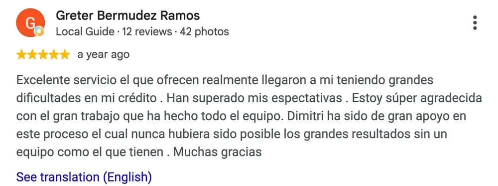 Google review by Greter Bermudez Ramos: Excelente servicio el que ofrecen realmente llegaron a mi teniendo grandes dificultades en mi crédito . Han superado mis espectativas . Estoy súper agradecida con el gran trabajo que ha hecho todo el equipo. Dimitri ha sido de gran apoyo en este proceso el cual nunca hubiera sido posible los grandes resultados sin un equipo como el que tienen . Muchas gracias