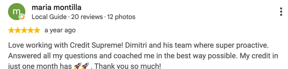 Google review by Maria Montilla: Love working with Credit Supreme! Dimitri and his team where super proactive. Answered all my questions and coached me in the best way possible. My credit in just one month has 🚀🚀. Thank you so much!